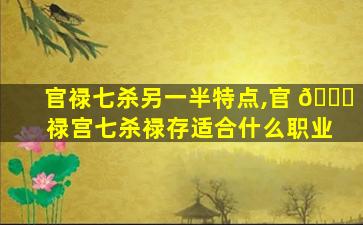官禄七杀另一半特点,官 🐎 禄宫七杀禄存适合什么职业